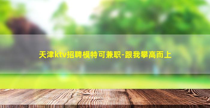 天津ktv招聘模特可兼职-跟我攀高而上