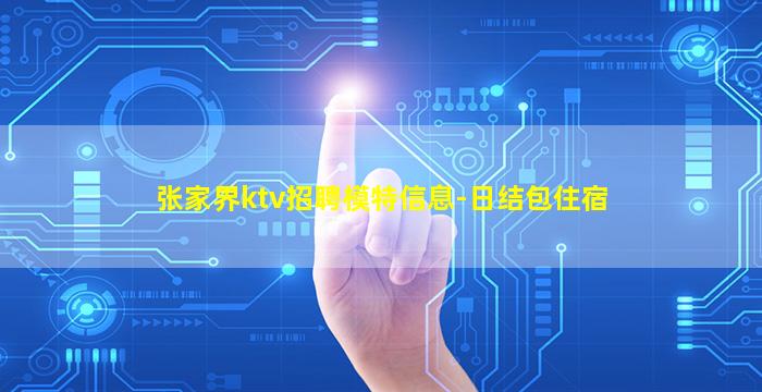 张家界ktv招聘模特信息-日结包住宿